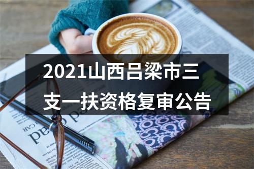 2021山西吕梁市三支一扶资格复审公告 图片