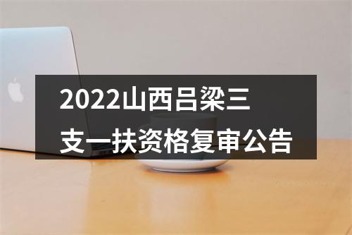 2022山西吕梁三支一扶资格复审公告 图片