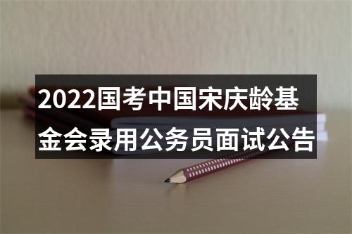 2022国考中国宋庆龄基金会录用公务员面试公告 图片