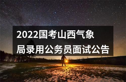 2022国考山西气象局录用公务员面试公告 图片