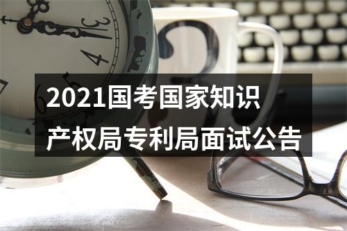 2021国考国家知识产权局专利局面试公告 图片
