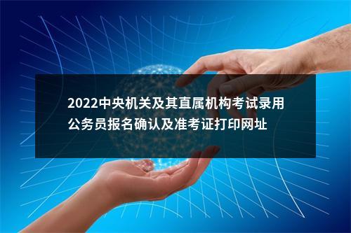 2022中央机关及其直属机构考试录用公务员报名确认及准考证打印网址 图片