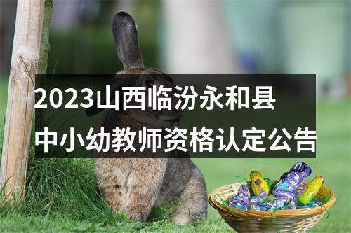 2023山西临汾永和县中小幼教师资格认定公告 图片