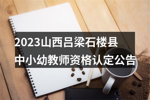 2023山西吕梁石楼县中小幼教师资格认定公告 图片