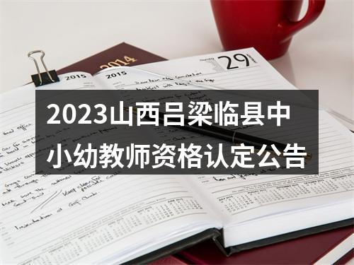 2023山西吕梁临县中小幼教师资格认定公告 图片