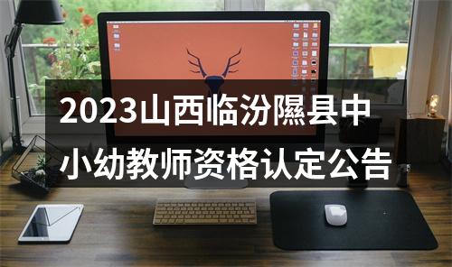 2023山西临汾隰县中小幼教师资格认定公告 图片