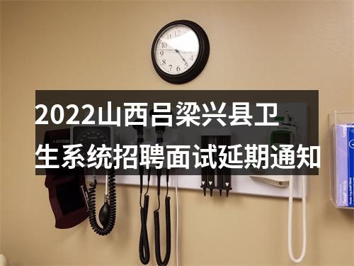 2022山西吕梁兴县卫生系统招聘面试延期通知 图片