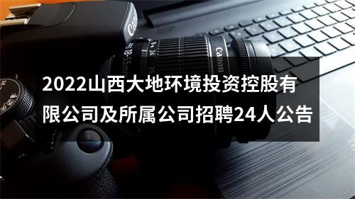 2022山西大地环境投资控股有限公司及所属公司招聘24人公告 图片