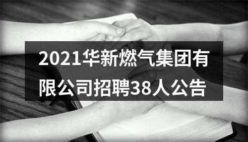2021华新燃气集团有限公司招聘38人公告 图片