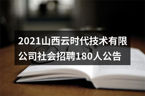 2021山西云时代技术有限公司社会招聘180人公告 图片